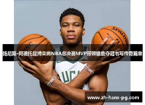 扬尼斯·阿德托昆博荣膺NBA总决赛MVP带领雄鹿夺冠书写传奇篇章