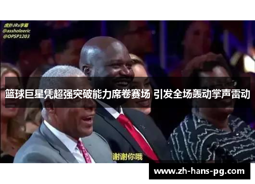 篮球巨星凭超强突破能力席卷赛场 引发全场轰动掌声雷动