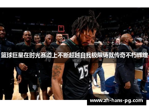 篮球巨星在时光赛道上不断超越自我极限铸就传奇不朽辉煌