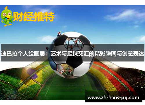 迪巴拉个人绘画展：艺术与足球交汇的精彩瞬间与创意表达