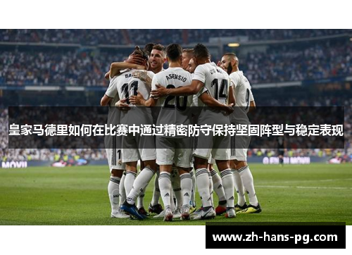 皇家马德里如何在比赛中通过精密防守保持坚固阵型与稳定表现