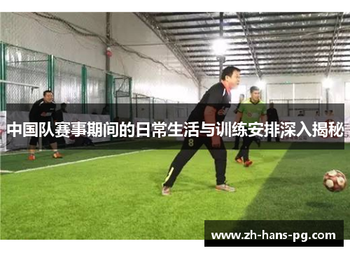 中国队赛事期间的日常生活与训练安排深入揭秘