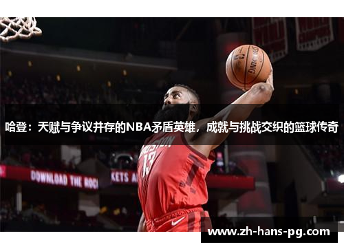 哈登：天赋与争议并存的NBA矛盾英雄，成就与挑战交织的篮球传奇