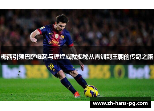 梅西引领巴萨崛起与辉煌成就揭秘从青训到王朝的传奇之路