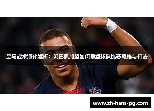 皇马战术演化解析：姆巴佩加盟如何重塑球队比赛风格与打法