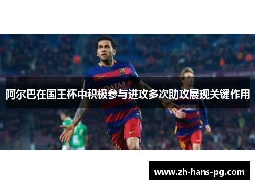 阿尔巴在国王杯中积极参与进攻多次助攻展现关键作用