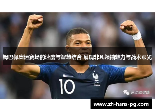 姆巴佩奥运赛场的速度与智慧结合 展现非凡领袖魅力与战术眼光