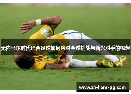 无内马尔时代巴西足球如何应对全球挑战与新兴对手的崛起