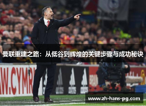 曼联重建之路：从低谷到辉煌的关键步骤与成功秘诀