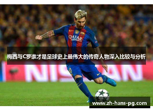 梅西与C罗谁才是足球史上最伟大的传奇人物深入比较与分析