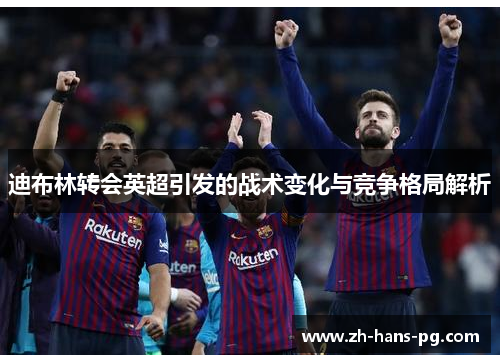 迪布林转会英超引发的战术变化与竞争格局解析