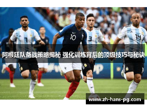 阿根廷队备战策略揭秘 强化训练背后的顶级技巧与秘诀