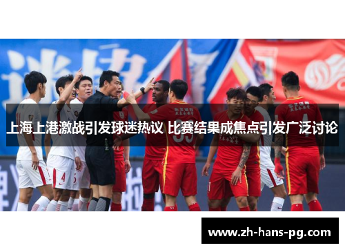 上海上港激战引发球迷热议 比赛结果成焦点引发广泛讨论