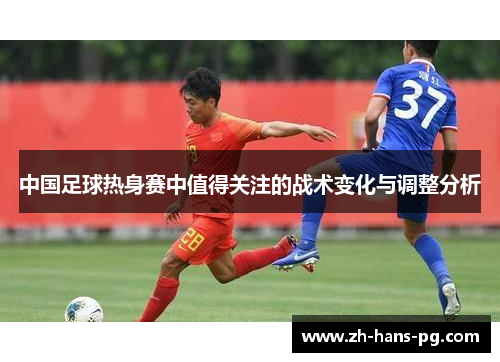 中国足球热身赛中值得关注的战术变化与调整分析