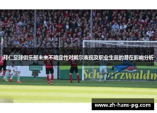 拜仁足球俱乐部未来不确定性对戴尔表现及职业生涯的潜在影响分析