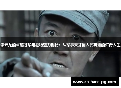 李云龙的卓越才华与独特魅力揭秘：从军事天才到人民英雄的传奇人生