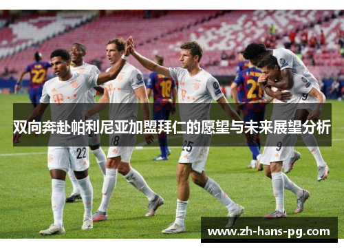 双向奔赴帕利尼亚加盟拜仁的愿望与未来展望分析