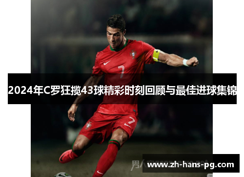 2024年C罗狂揽43球精彩时刻回顾与最佳进球集锦