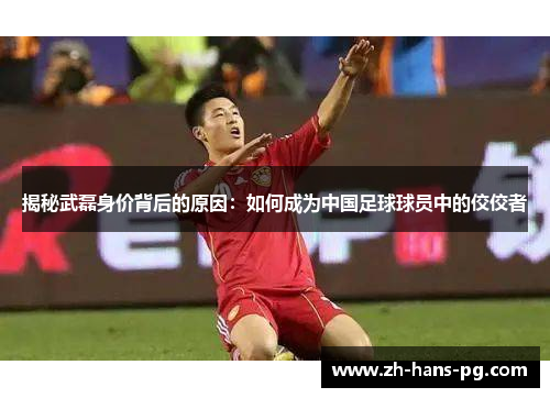 揭秘武磊身价背后的原因：如何成为中国足球球员中的佼佼者