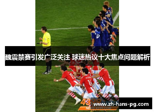 魏震禁赛引发广泛关注 球迷热议十大焦点问题解析