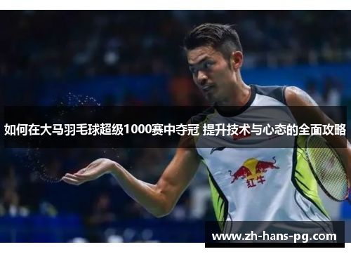 如何在大马羽毛球超级1000赛中夺冠 提升技术与心态的全面攻略