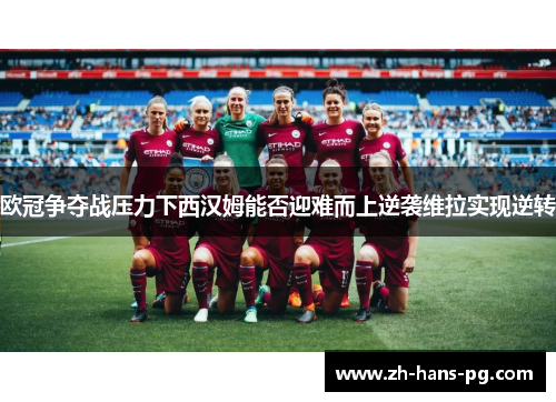 欧冠争夺战压力下西汉姆能否迎难而上逆袭维拉实现逆转