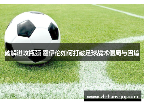 破解进攻瓶颈 霍伊伦如何打破足球战术僵局与困境