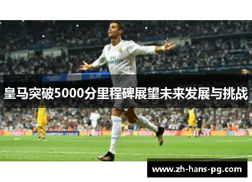 皇马突破5000分里程碑展望未来发展与挑战