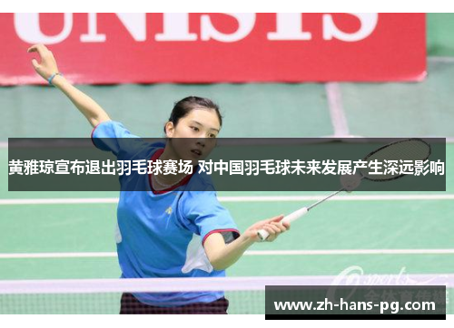 黄雅琼宣布退出羽毛球赛场 对中国羽毛球未来发展产生深远影响