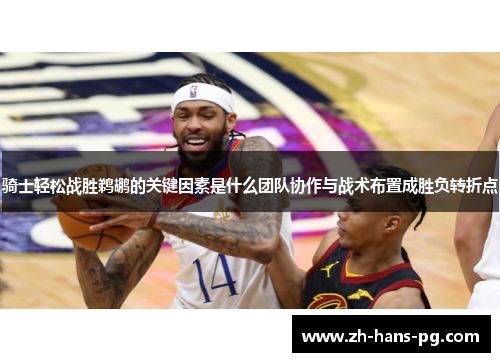 骑士轻松战胜鹈鹕的关键因素是什么团队协作与战术布置成胜负转折点
