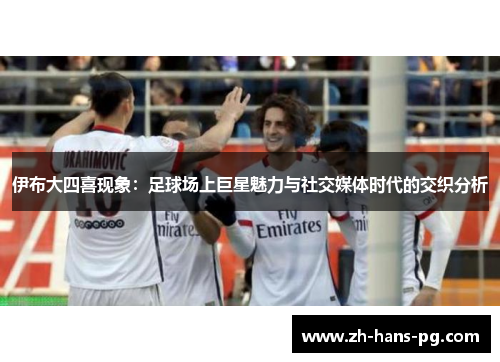伊布大四喜现象：足球场上巨星魅力与社交媒体时代的交织分析