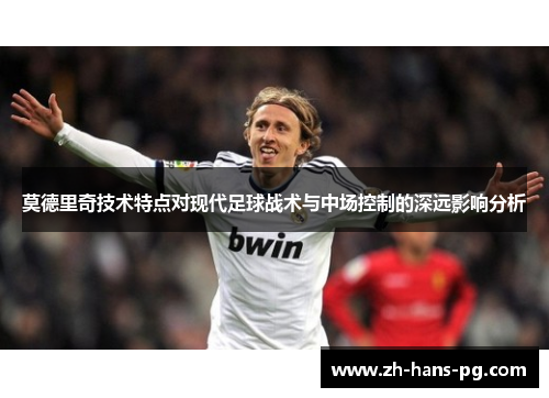 莫德里奇技术特点对现代足球战术与中场控制的深远影响分析
