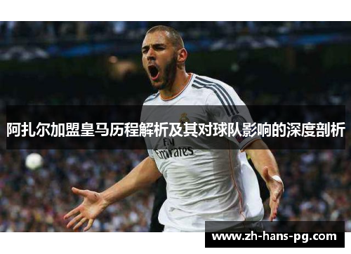 阿扎尔加盟皇马历程解析及其对球队影响的深度剖析