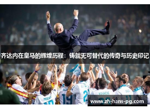 齐达内在皇马的辉煌历程：铸就无可替代的传奇与历史印记