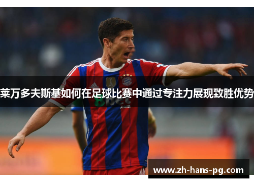 莱万多夫斯基如何在足球比赛中通过专注力展现致胜优势